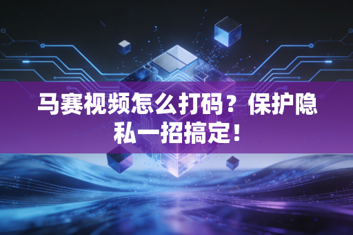 马赛视频怎么打码？保护隐私一招搞定！