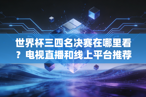 世界杯三四名决赛在哪里看？电视直播和线上平台推荐！