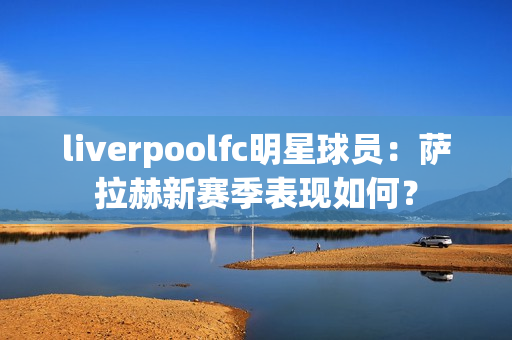 liverpoolfc明星球员：萨拉赫新赛季表现如何？