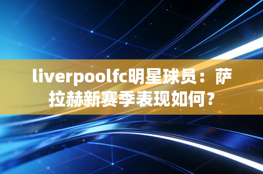 liverpoolfc明星球员：萨拉赫新赛季表现如何？