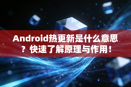 Android热更新是什么意思？快速了解原理与作用！