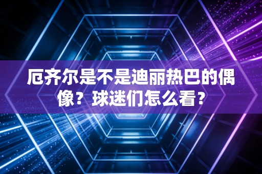 厄齐尔是不是迪丽热巴的偶像？球迷们怎么看？