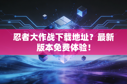 忍者大作战下载地址？最新版本免费体验！