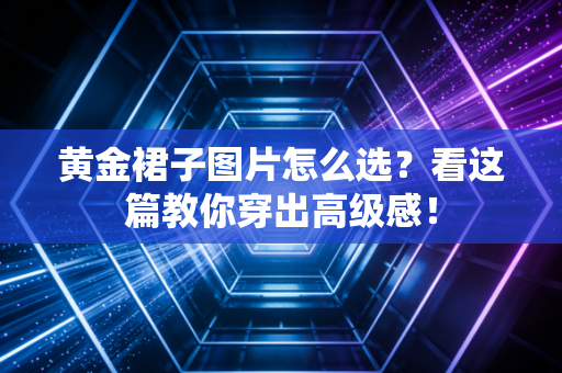 黄金裙子图片怎么选？看这篇教你穿出高级感！