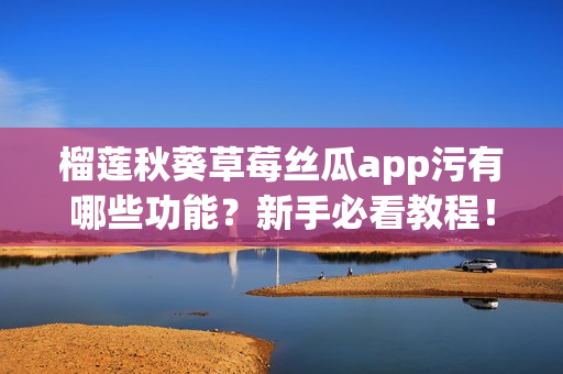 榴莲秋葵草莓丝瓜app污有哪些功能？新手必看教程！