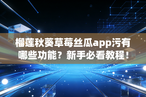 榴莲秋葵草莓丝瓜app污有哪些功能？新手必看教程！