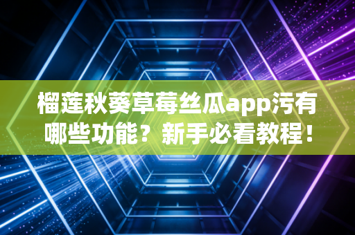 榴莲秋葵草莓丝瓜app污有哪些功能？新手必看教程！