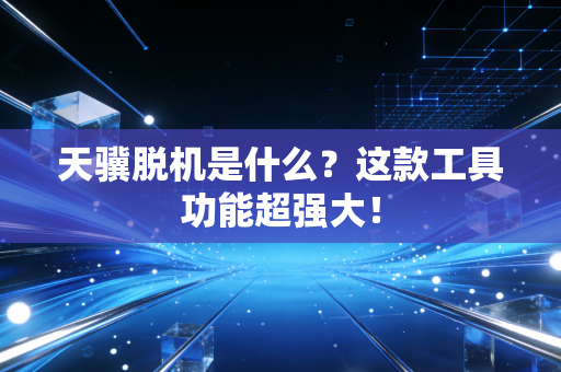 天骥脱机是什么？这款工具功能超强大！