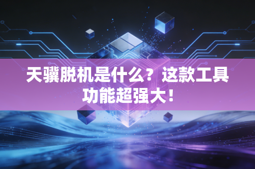 天骥脱机是什么？这款工具功能超强大！