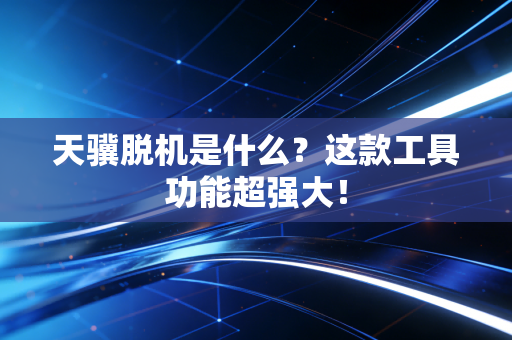 天骥脱机是什么？这款工具功能超强大！