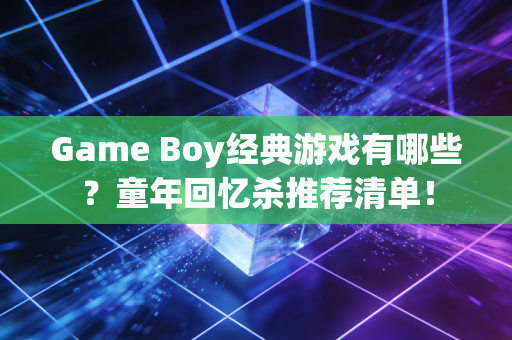Game Boy经典游戏有哪些？童年回忆杀推荐清单！