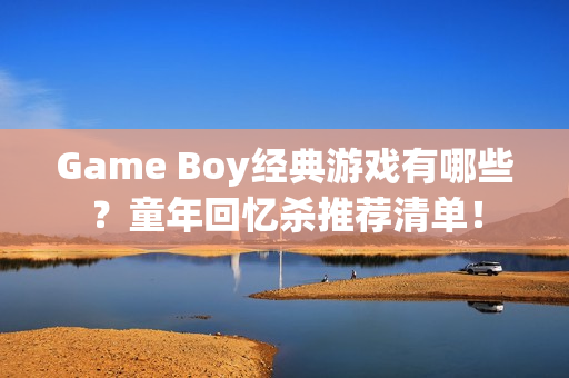 Game Boy经典游戏有哪些？童年回忆杀推荐清单！