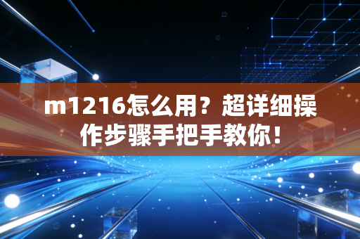 m1216怎么用？超详细操作步骤手把手教你！