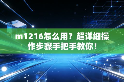 m1216怎么用？超详细操作步骤手把手教你！