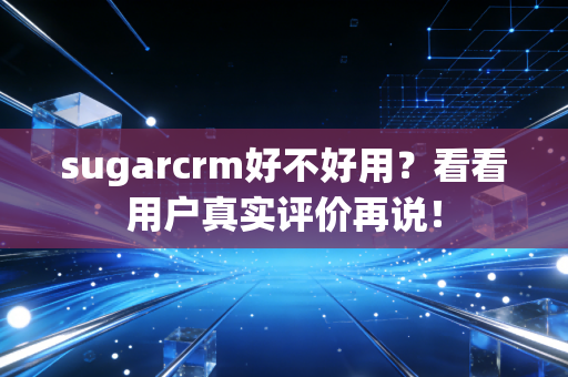 sugarcrm好不好用？看看用户真实评价再说！
