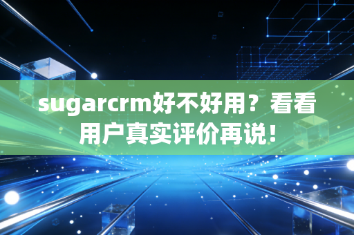 sugarcrm好不好用？看看用户真实评价再说！