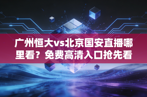 广州恒大vs北京国安直播哪里看？免费高清入口抢先看！