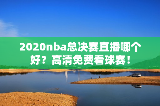 2020nba总决赛直播哪个好？高清免费看球赛！