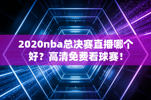 2020nba总决赛直播哪个好？高清免费看球赛！