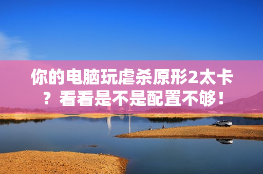 你的电脑玩虐杀原形2太卡？看看是不是配置不够！