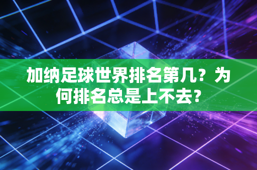 加纳足球世界排名第几？为何排名总是上不去？