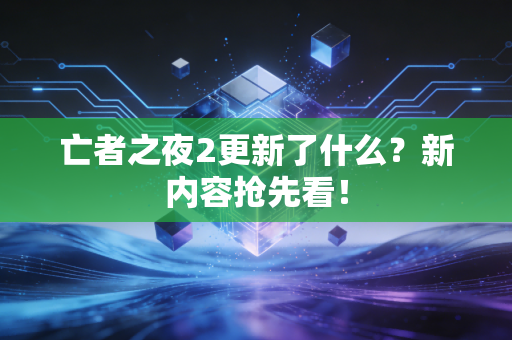 亡者之夜2更新了什么？新内容抢先看！