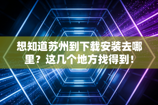 想知道苏州到下载安装去哪里？这几个地方找得到！