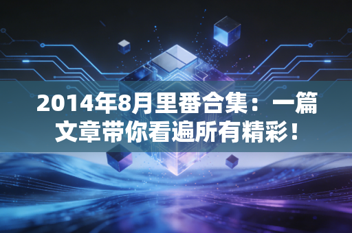 2014年8月里番合集:一篇文章带你看遍所有精彩!