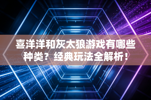 喜洋洋和灰太狼游戏有哪些种类？经典玩法全解析！