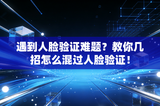 遇到人脸验证难题？教你几招怎么混过人脸验证！