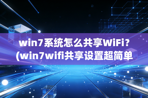 win7系统怎么共享WiFi？(win7wifi共享设置超简单)
