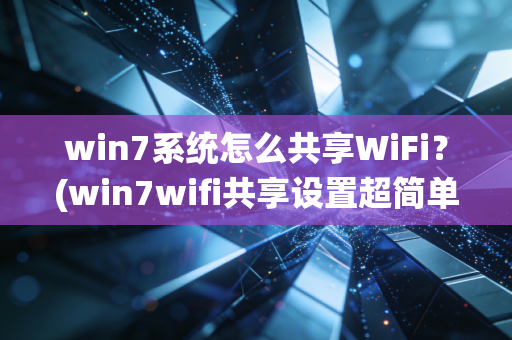 win7系统怎么共享WiFi？(win7wifi共享设置超简单)