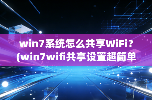 win7系统怎么共享WiFi？(win7wifi共享设置超简单)