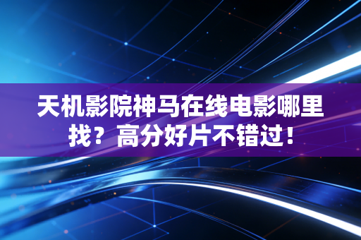 天机影院神马在线电影哪里找？高分好片不错过！