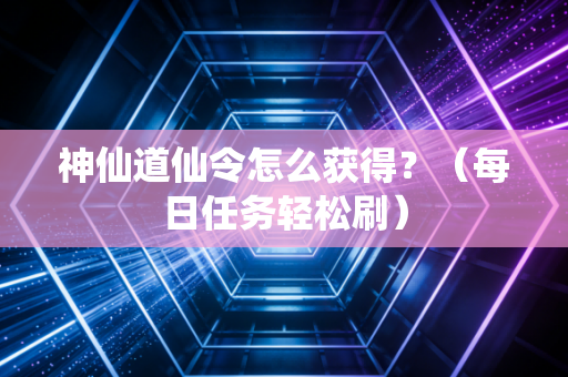 神仙道仙令怎么获得？（每日任务轻松刷）