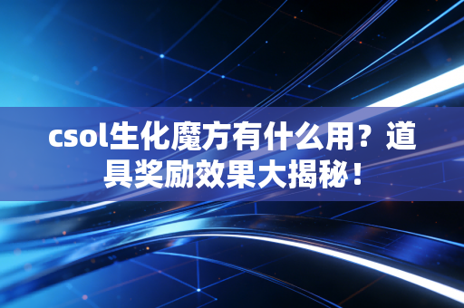 csol生化魔方有什么用？道具奖励效果大揭秘！