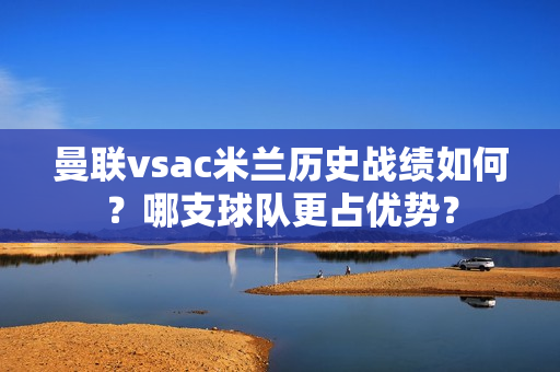 曼联vsac米兰历史战绩如何？哪支球队更占优势？