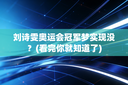 刘诗雯奥运会冠军梦实现没？(看完你就知道了)