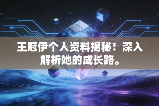 王冠伊个人资料揭秘！深入解析她的成长路。