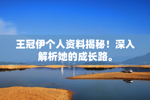 王冠伊个人资料揭秘！深入解析她的成长路。