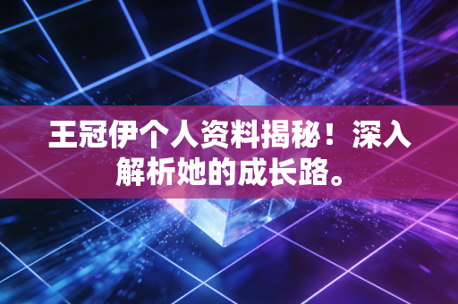 王冠伊个人资料揭秘！深入解析她的成长路。
