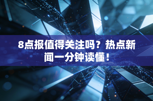 8点报值得关注吗？热点新闻一分钟读懂！