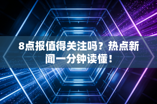 8点报值得关注吗？热点新闻一分钟读懂！