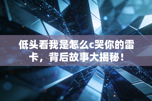 低头看我是怎么c哭你的雷卡，背后故事大揭秘！