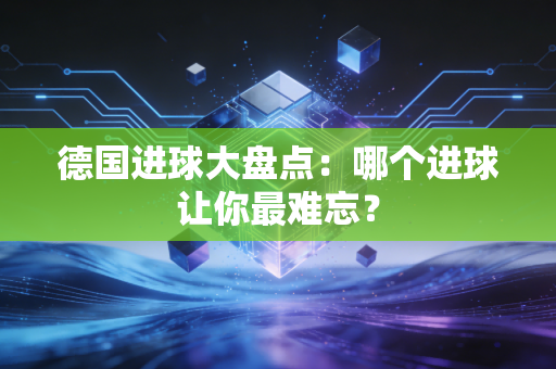 德国进球大盘点：哪个进球让你最难忘？
