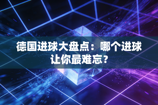 德国进球大盘点：哪个进球让你最难忘？