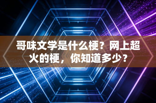 哥味文学是什么梗？网上超火的梗，你知道多少？