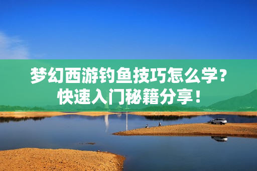 梦幻西游钓鱼技巧怎么学？快速入门秘籍分享！