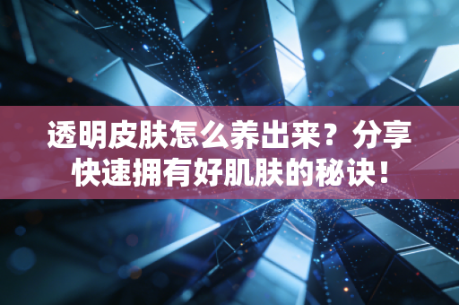 透明皮肤怎么养出来？分享快速拥有好肌肤的秘诀！