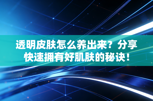 透明皮肤怎么养出来？分享快速拥有好肌肤的秘诀！